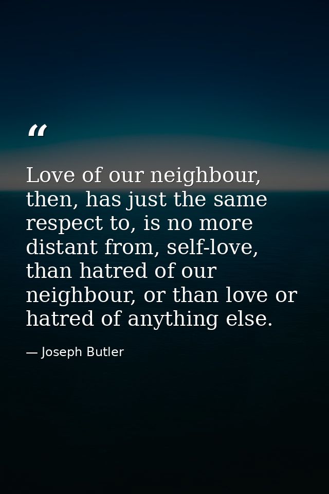 Love of our neighbour, then, has just the same respect to, is no more distant from, self-love, than hatred of our neighb — Joseph Butler