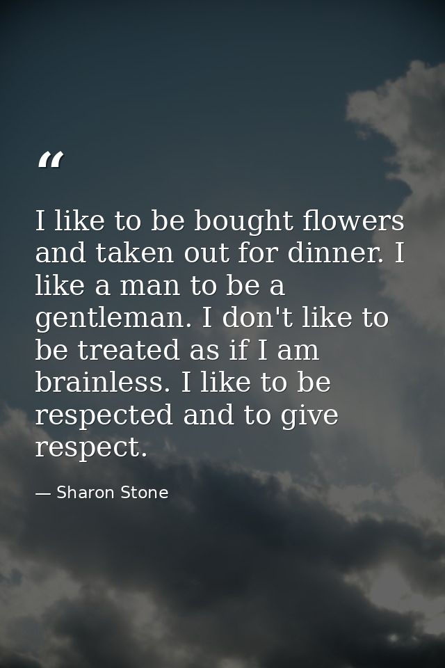 I like to be bought flowers and taken out for dinner. I like a man to be a gentleman. I don't like to be treated as if I — Sharon Stone