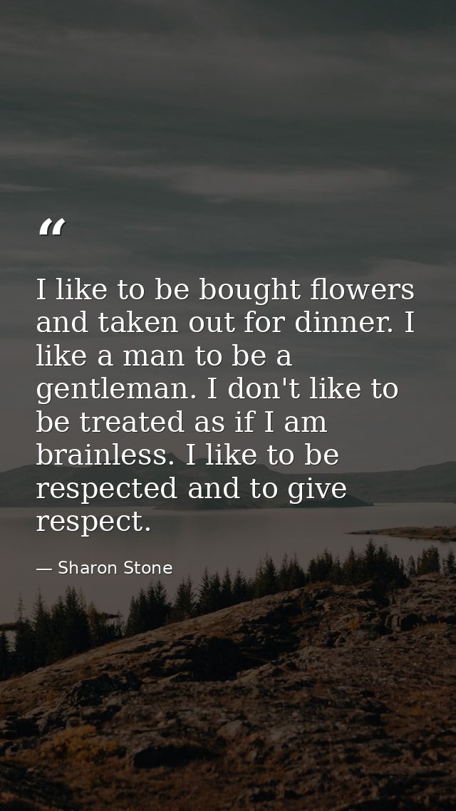 I like to be bought flowers and taken out for dinner. I like a man to be a gentleman. I don't like to be treated as if I — Sharon Stone
