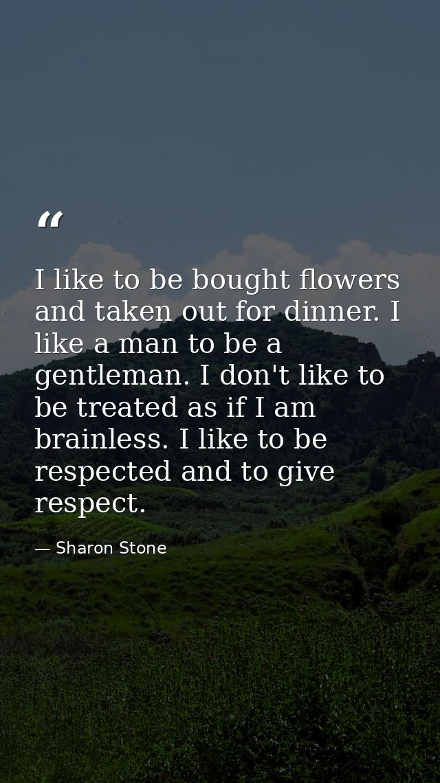 I like to be bought flowers and taken out for dinner. I like a man to be a gentleman. I don't like to be treated as if I — Sharon Stone