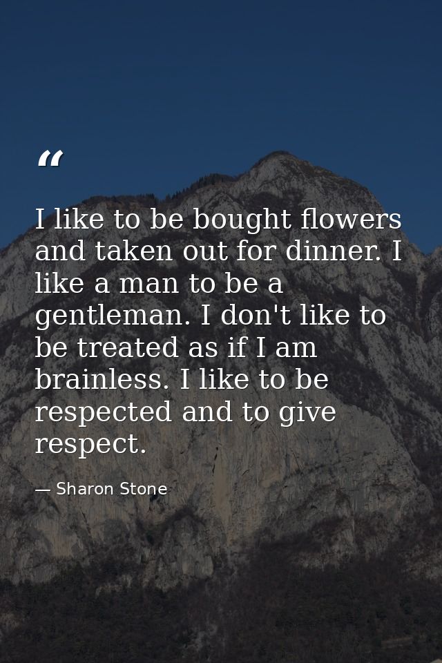 I like to be bought flowers and taken out for dinner. I like a man to be a gentleman. I don't like to be treated as if I — Sharon Stone