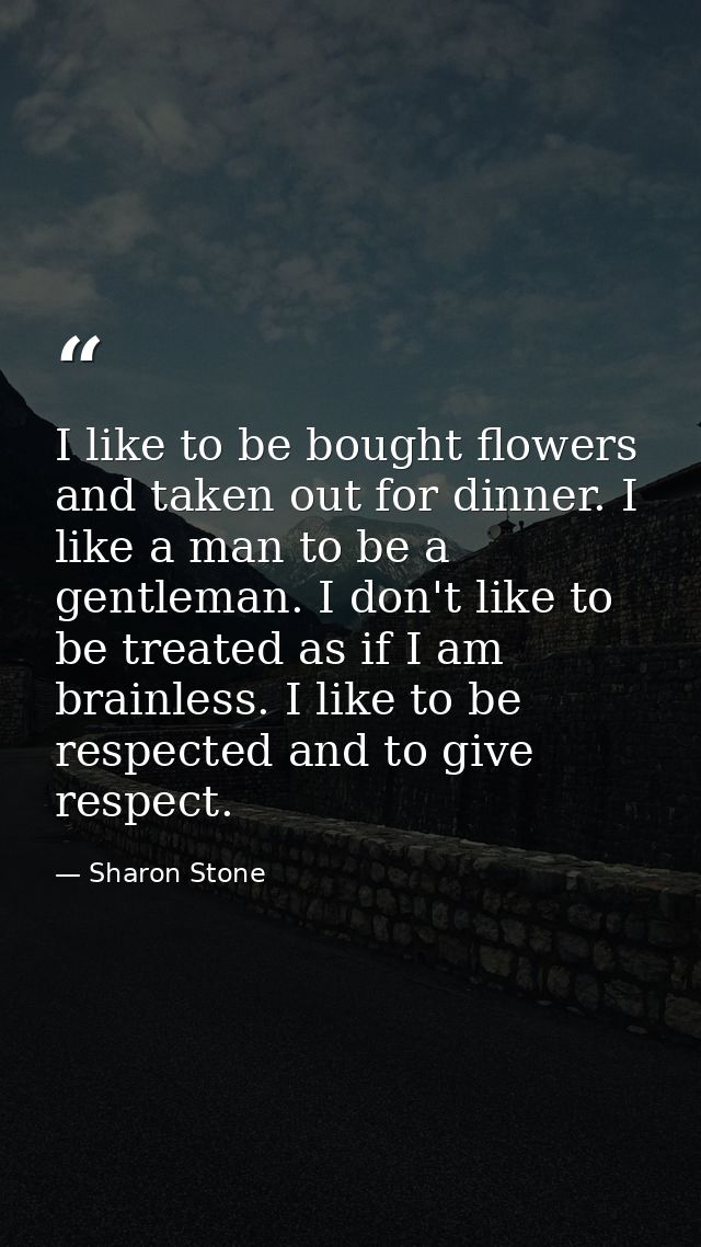 I like to be bought flowers and taken out for dinner. I like a man to be a gentleman. I don't like to be treated as if I — Sharon Stone