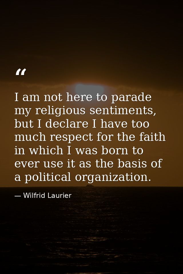I am not here to parade my religious sentiments, but I declare I have too much respect for the faith in which I was born — Wilfrid Laurier