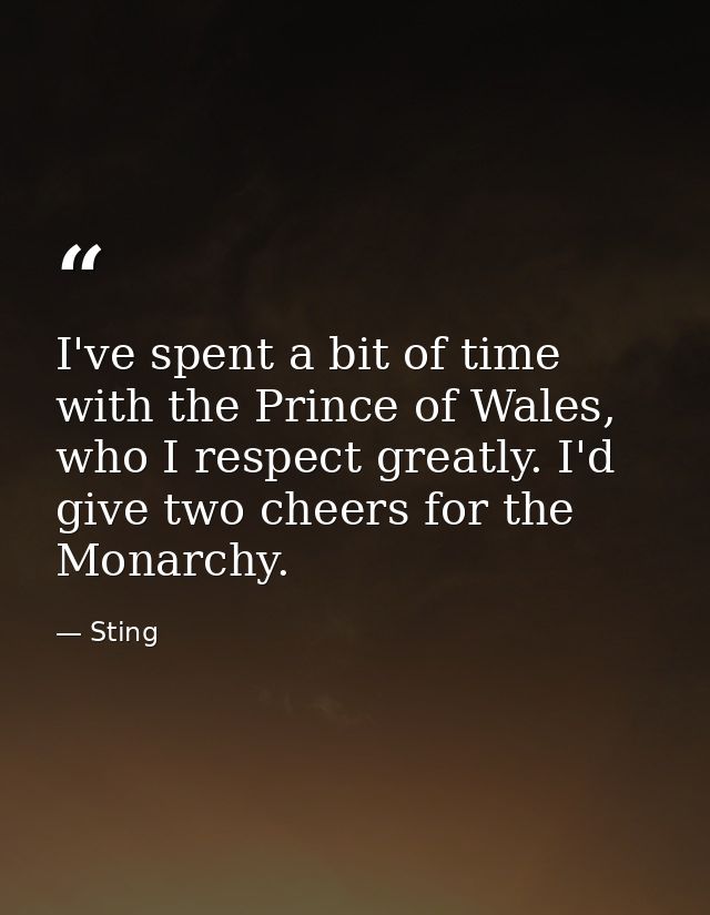 I've spent a bit of time with the Prince of Wales, who I respect greatly. I'd give two cheers for the Monarchy. — Sting