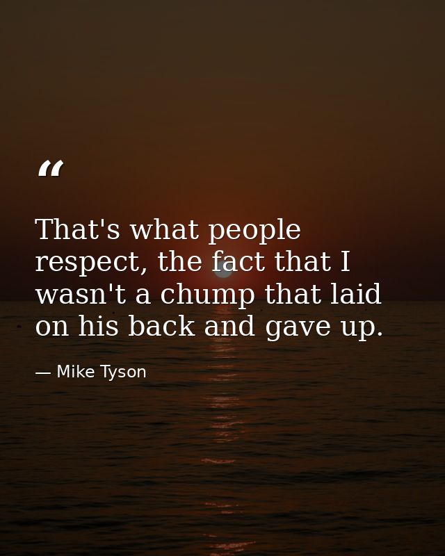 That's what people respect, the fact that I wasn't a chump that laid on his back and gave up. — Mike Tyson