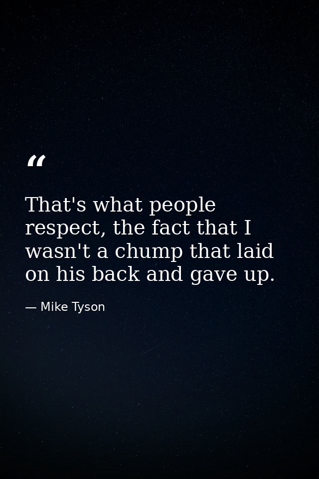 That's what people respect, the fact that I wasn't a chump that laid on his back and gave up. — Mike Tyson