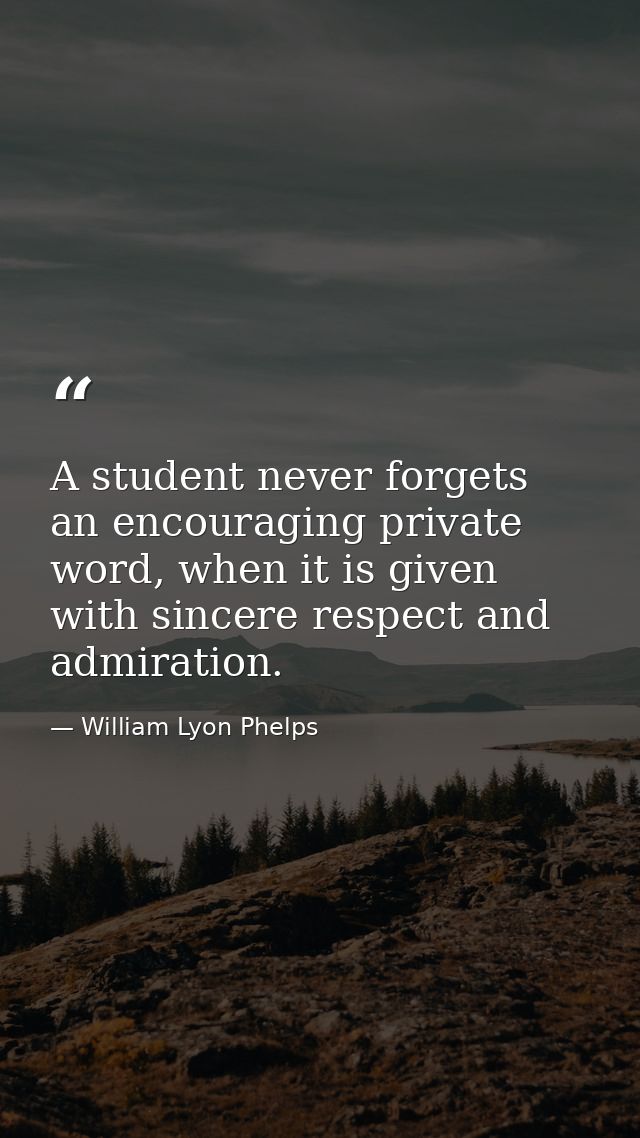 A student never forgets an encouraging private word, when it is given with sincere respect and admiration. — William Lyon Phelps
