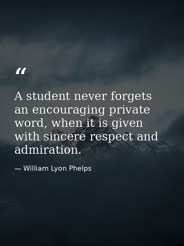 A student never forgets an encouraging private word, when it is given with sincere respect and admiration. — William Lyon Phelps