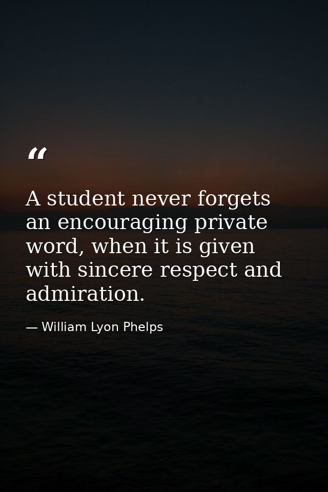 A student never forgets an encouraging private word, when it is given with sincere respect and admiration. — William Lyon Phelps