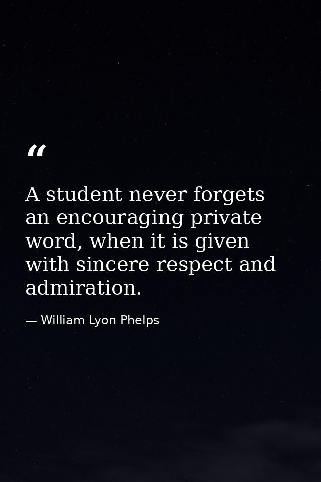 A student never forgets an encouraging private word, when it is given with sincere respect and admiration. — William Lyon Phelps