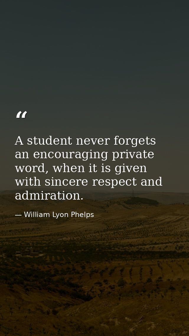 A student never forgets an encouraging private word, when it is given with sincere respect and admiration. — William Lyon Phelps