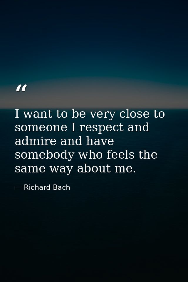 I want to be very close to someone I respect and admire and have somebody who feels the same way about me. — Richard Bach