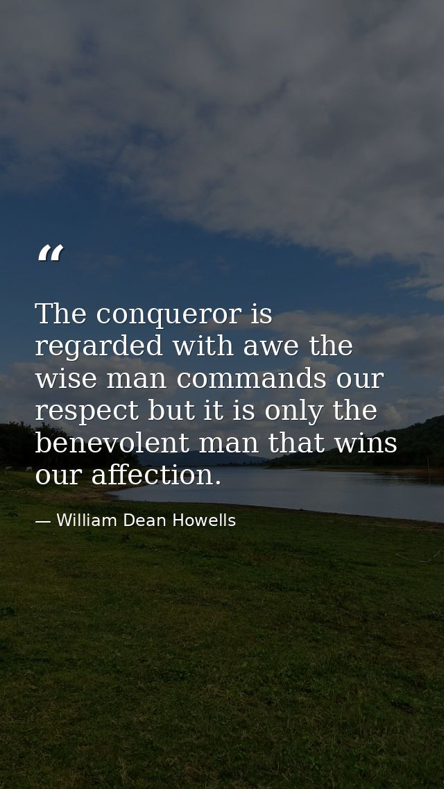The conqueror is regarded with awe the wise man commands our respect but it is only the benevolent man that wins our aff — William Dean Howells