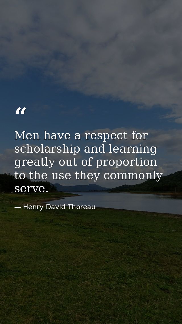 Men have a respect for scholarship and learning greatly out of proportion to the use they commonly serve. — Henry David Thoreau