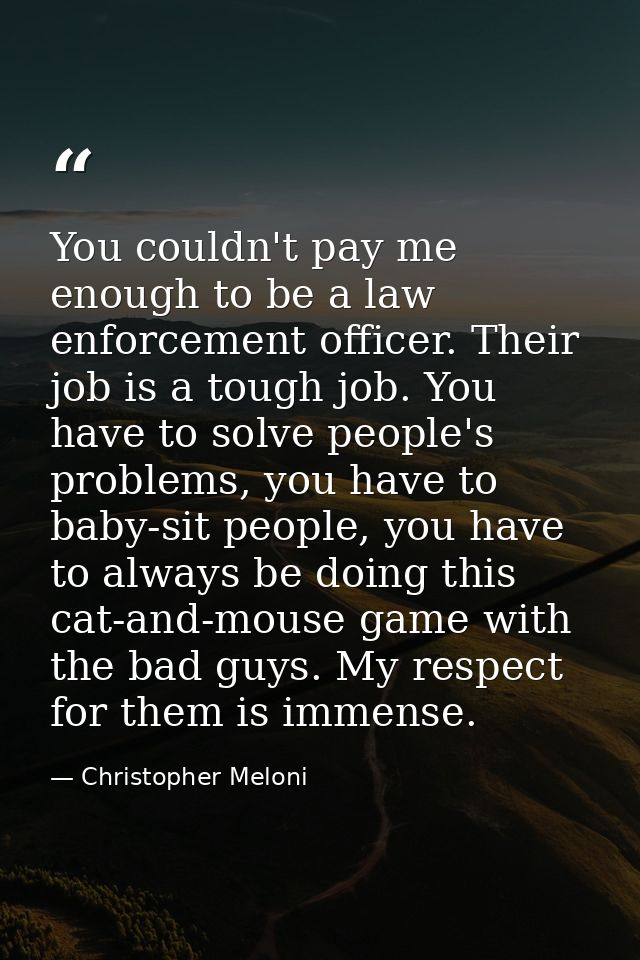 You couldn't pay me enough to be a law enforcement officer. Their job is a tough job. You have to solve people's problem — Christopher Meloni