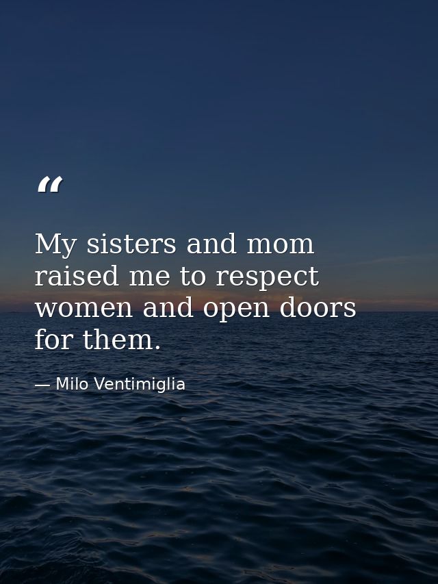 My sisters and mom raised me to respect women and open doors for them. — Milo Ventimiglia