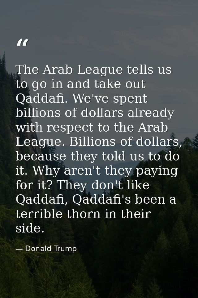 The Arab League tells us to go in and take out Qaddafi. We've spent billions of dollars already with respect to the Arab — Donald Trump