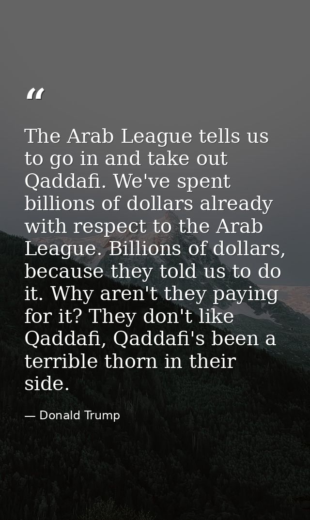 The Arab League tells us to go in and take out Qaddafi. We've spent billions of dollars already with respect to the Arab — Donald Trump