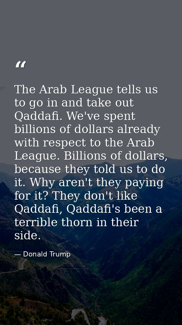 The Arab League tells us to go in and take out Qaddafi. We've spent billions of dollars already with respect to the Arab — Donald Trump