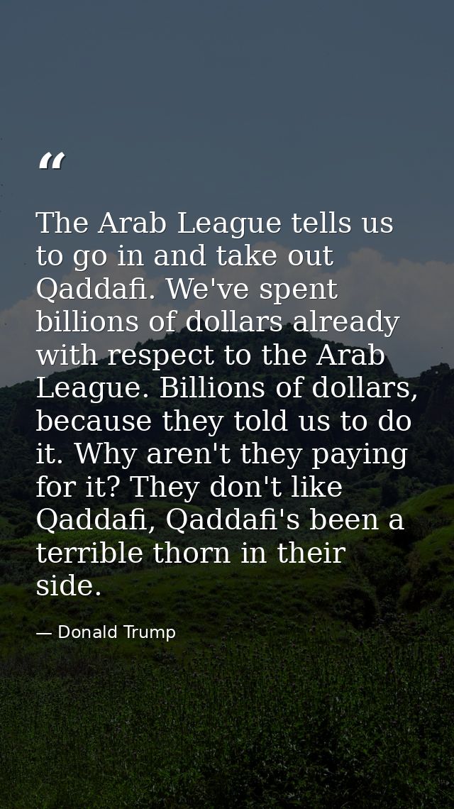 The Arab League tells us to go in and take out Qaddafi. We've spent billions of dollars already with respect to the Arab — Donald Trump