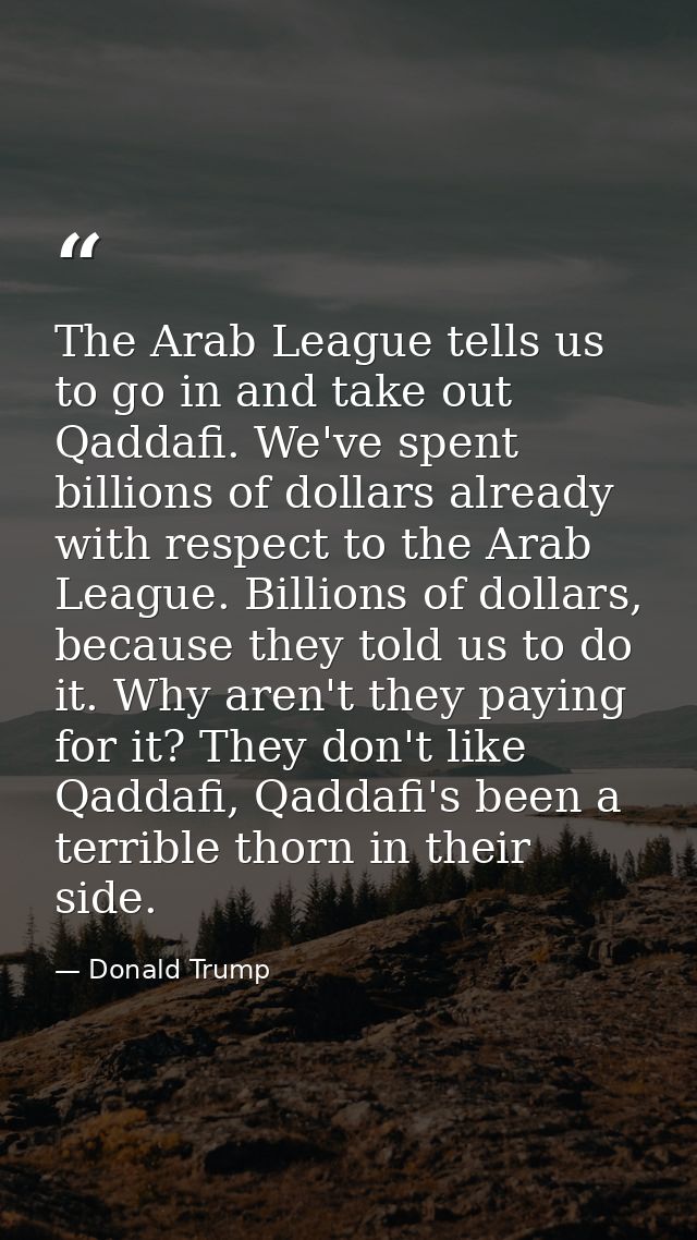 The Arab League tells us to go in and take out Qaddafi. We've spent billions of dollars already with respect to the Arab — Donald Trump