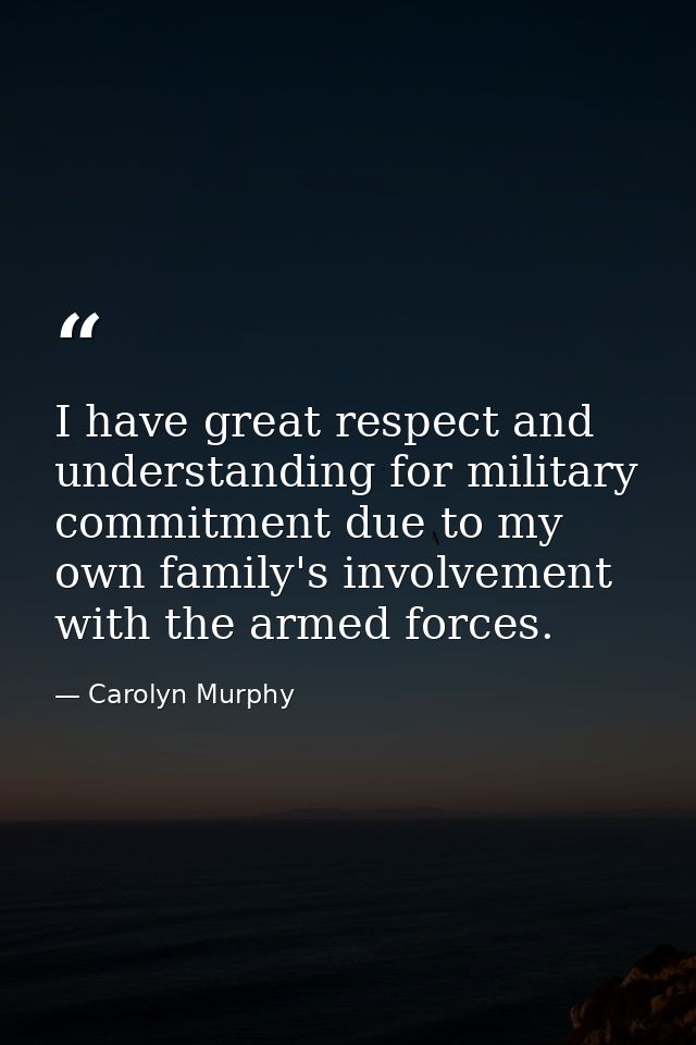 I have great respect and understanding for military commitment due to my own family's involvement with the armed forces. — Carolyn Murphy