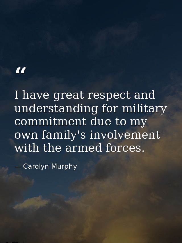 I have great respect and understanding for military commitment due to my own family's involvement with the armed forces. — Carolyn Murphy