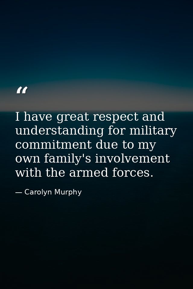 I have great respect and understanding for military commitment due to my own family's involvement with the armed forces. — Carolyn Murphy
