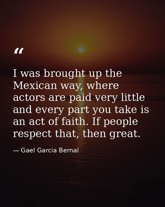 I was brought up the Mexican way, where actors are paid very little and every part you take is an act of faith. If peopl — Gael Garcia Bernal