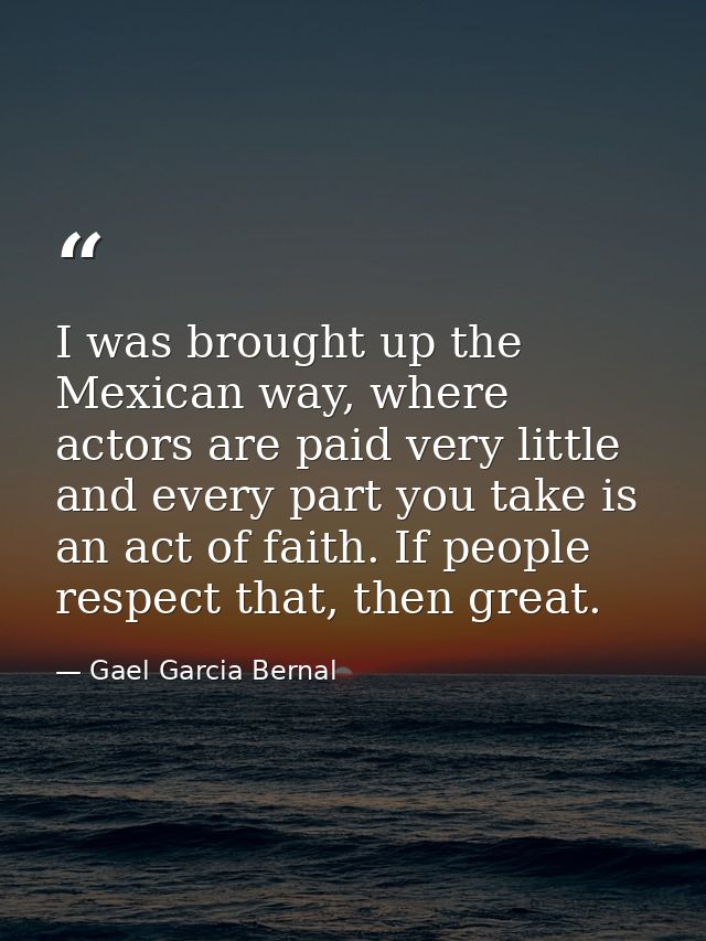 I was brought up the Mexican way, where actors are paid very little and every part you take is an act of faith. If peopl — Gael Garcia Bernal