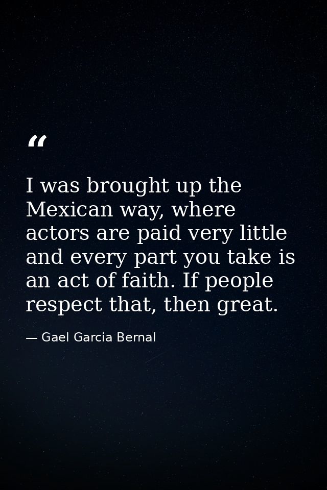 I was brought up the Mexican way, where actors are paid very little and every part you take is an act of faith. If peopl — Gael Garcia Bernal