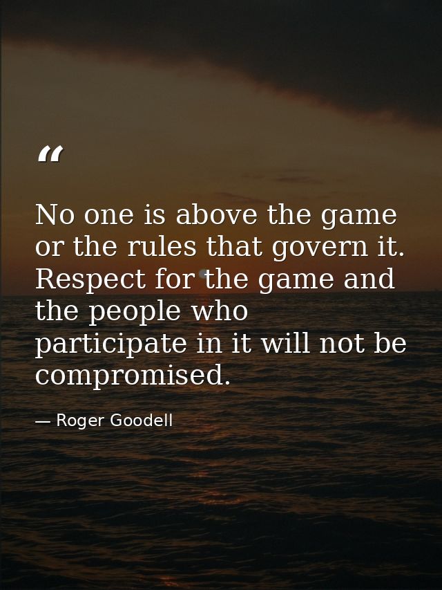 No one is above the game or the rules that govern it. Respect for the game and the people who participate in it will not — Roger Goodell