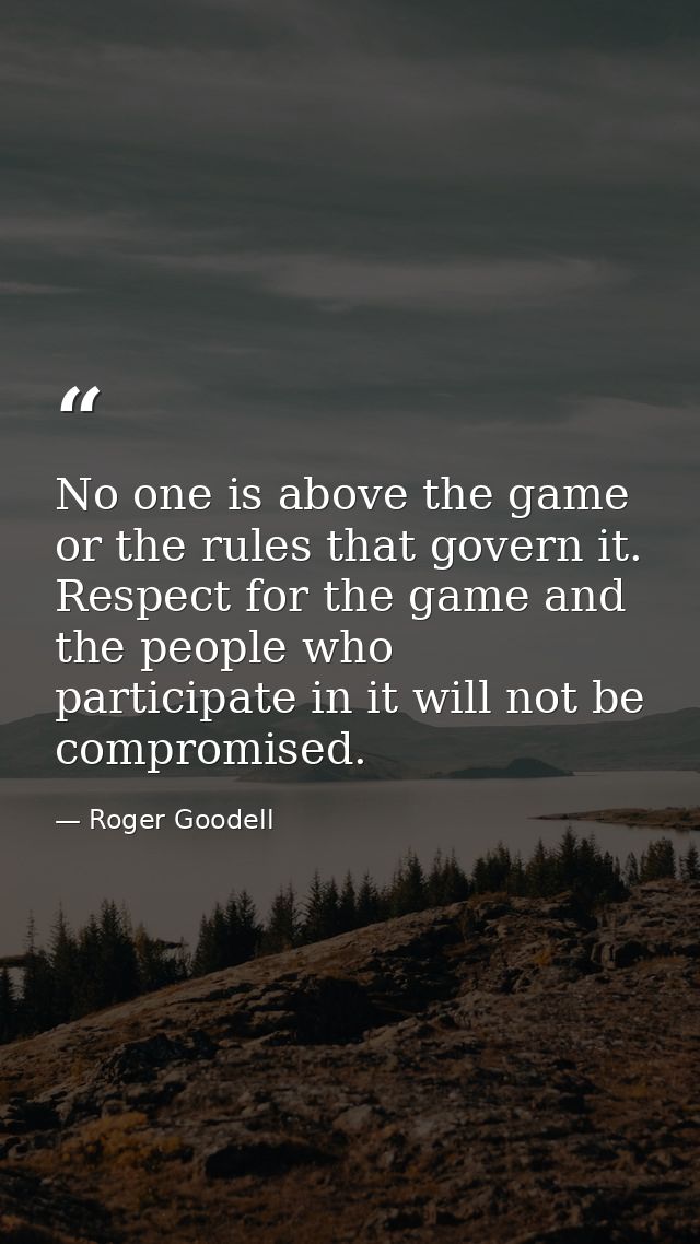 No one is above the game or the rules that govern it. Respect for the game and the people who participate in it will not — Roger Goodell