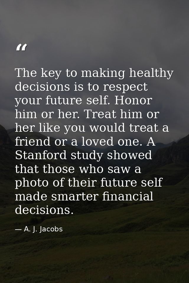 The key to making healthy decisions is to respect your future self. Honor him or her. Treat him or her like you would tr — A. J. Jacobs