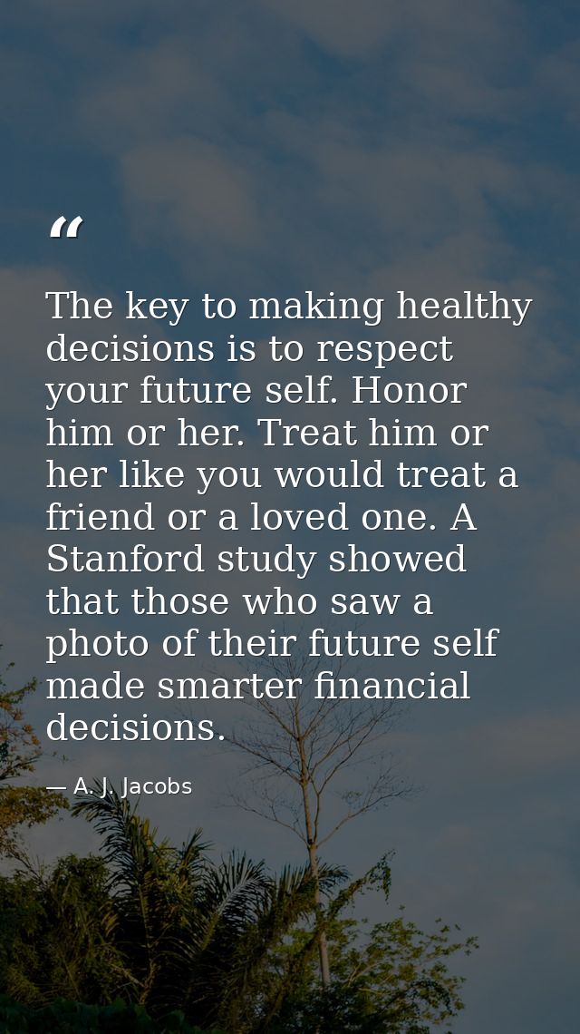 The key to making healthy decisions is to respect your future self. Honor him or her. Treat him or her like you would tr — A. J. Jacobs