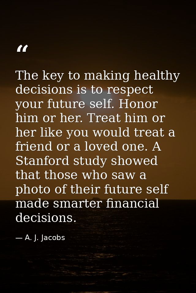 The key to making healthy decisions is to respect your future self. Honor him or her. Treat him or her like you would tr — A. J. Jacobs