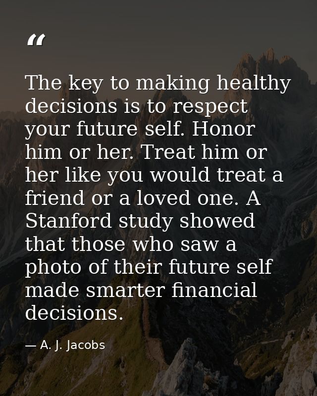 The key to making healthy decisions is to respect your future self. Honor him or her. Treat him or her like you would tr — A. J. Jacobs