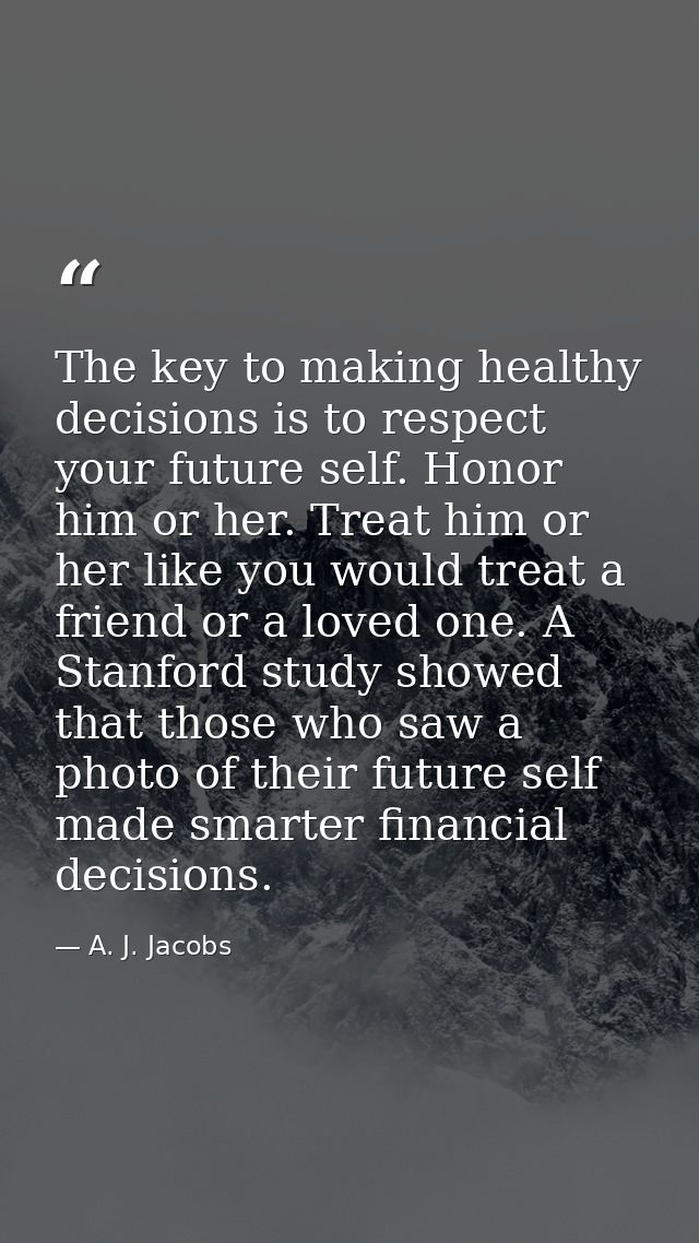 The key to making healthy decisions is to respect your future self. Honor him or her. Treat him or her like you would tr — A. J. Jacobs