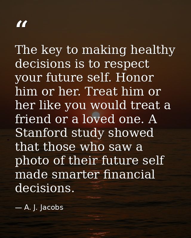 The key to making healthy decisions is to respect your future self. Honor him or her. Treat him or her like you would tr — A. J. Jacobs