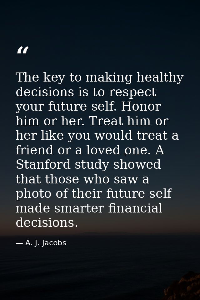 The key to making healthy decisions is to respect your future self. Honor him or her. Treat him or her like you would tr — A. J. Jacobs