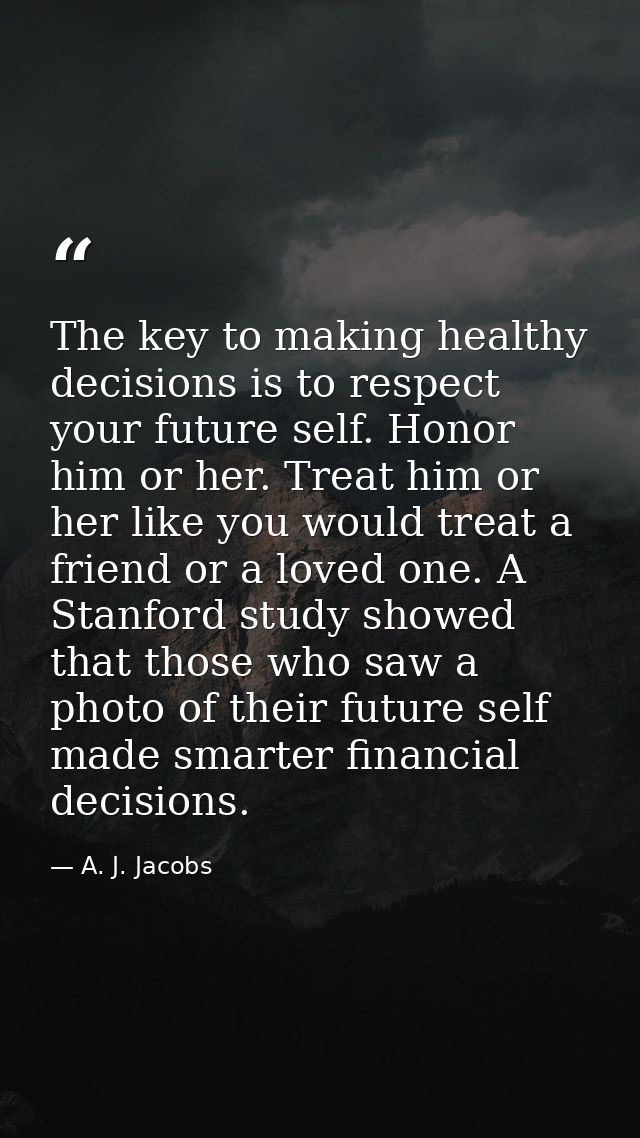 The key to making healthy decisions is to respect your future self. Honor him or her. Treat him or her like you would tr — A. J. Jacobs