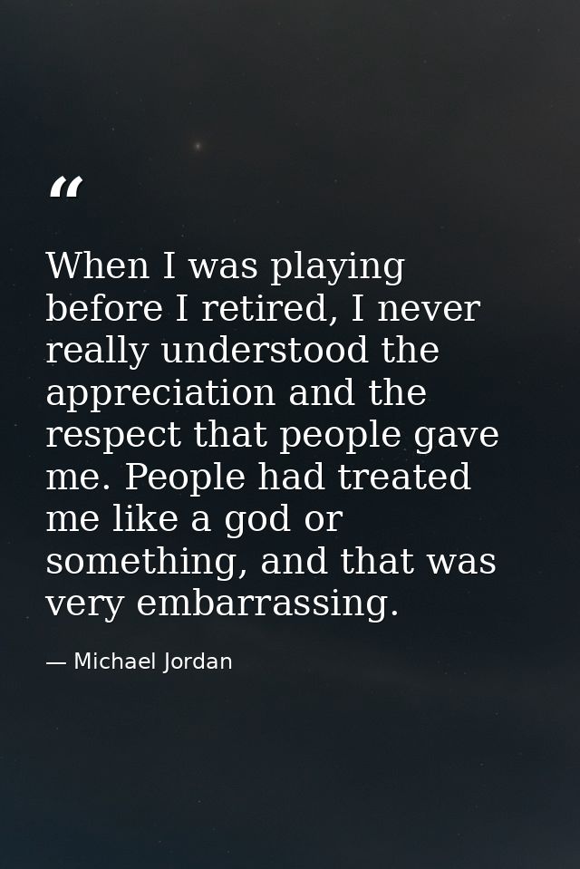 When I was playing before I retired, I never really understood the appreciation and the respect that people gave me. Peo — Michael Jordan