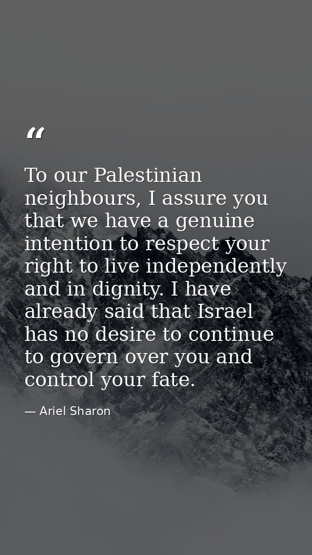 To our Palestinian neighbours, I assure you that we have a genuine intention to respect your right to live independently — Ariel Sharon