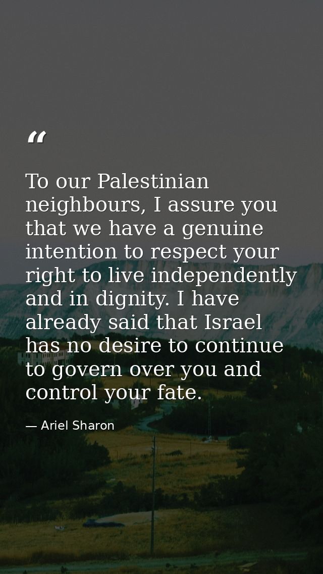 To our Palestinian neighbours, I assure you that we have a genuine intention to respect your right to live independently — Ariel Sharon