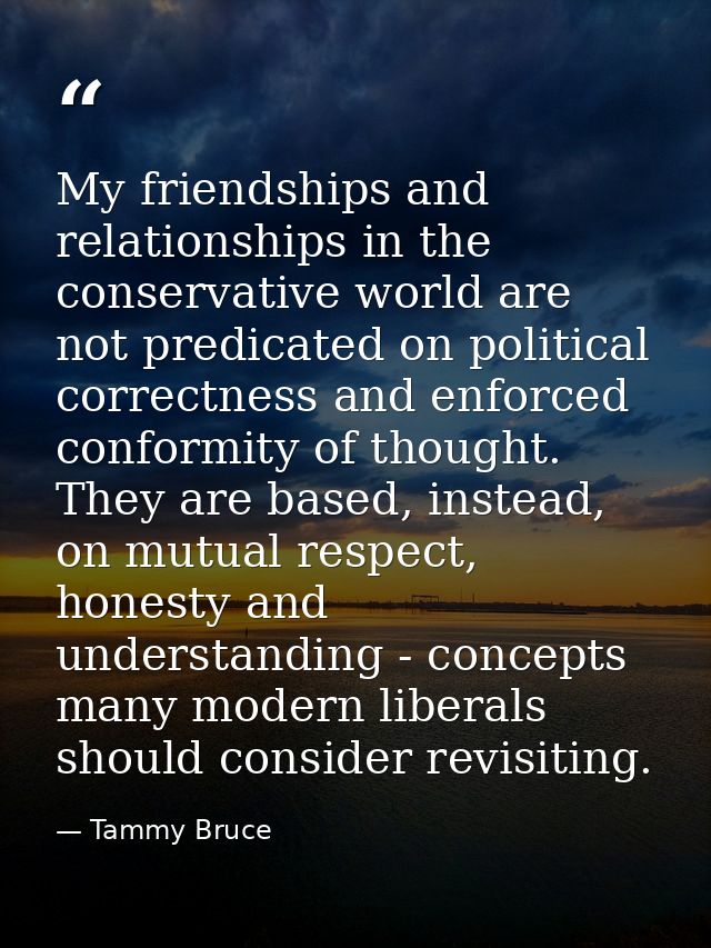 My friendships and relationships in the conservative world are not predicated on political correctness and enforced conf — Tammy Bruce