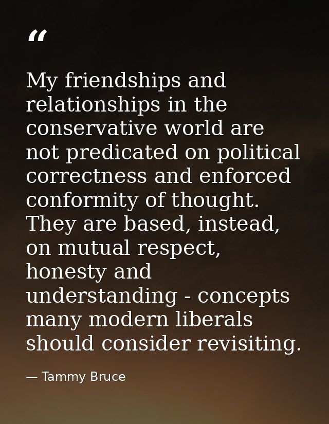 My friendships and relationships in the conservative world are not predicated on political correctness and enforced conf — Tammy Bruce