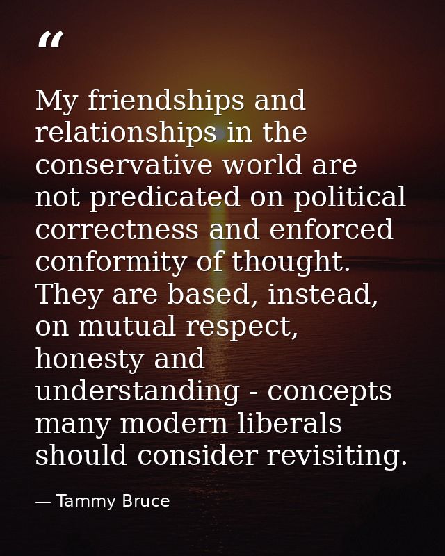 My friendships and relationships in the conservative world are not predicated on political correctness and enforced conf — Tammy Bruce
