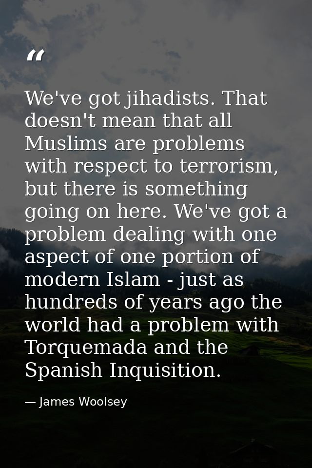 We've got jihadists. That doesn't mean that all Muslims are problems with respect to terrorism, but there is something g — James Woolsey