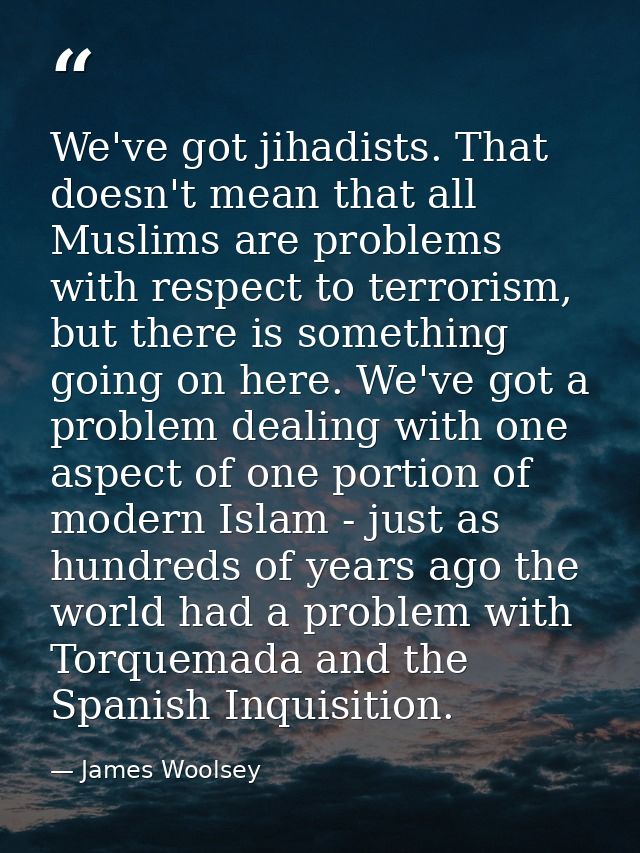 We've got jihadists. That doesn't mean that all Muslims are problems with respect to terrorism, but there is something g — James Woolsey
