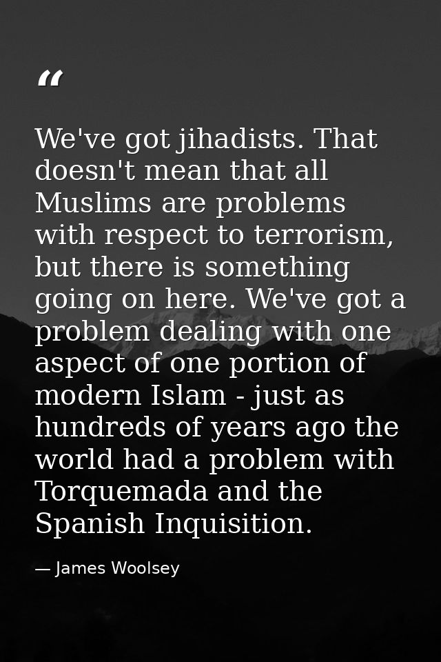 We've got jihadists. That doesn't mean that all Muslims are problems with respect to terrorism, but there is something g — James Woolsey